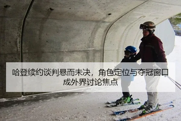 哈登续约谈判悬而未决，角色定位与夺冠窗口成外界讨论焦点