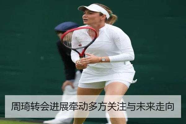 周琦转会进展牵动多方关注与未来走向